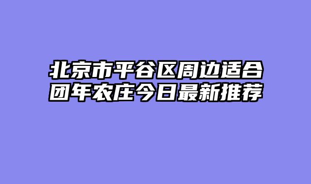 北京市平谷区周边适合团年农庄今日最新推荐