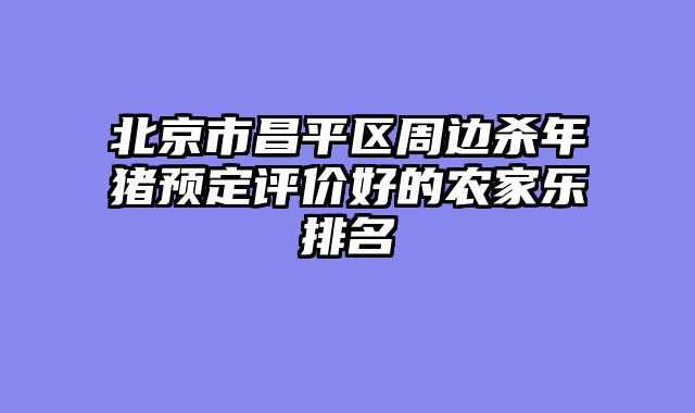 北京市昌平区周边杀年猪预定评价好的农家乐排名