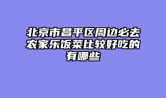 北京市昌平区周边必去农家乐饭菜比较好吃的有哪些