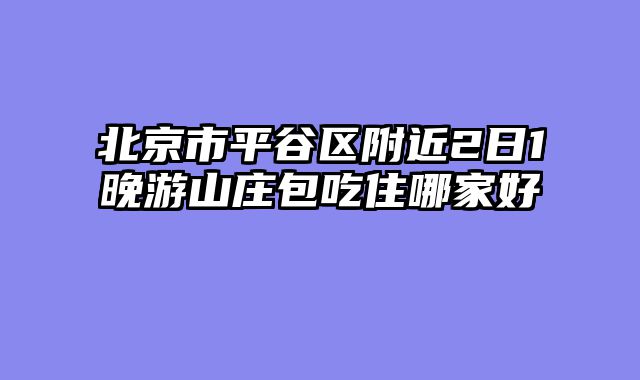 北京市平谷区附近2日1晚游山庄包吃住哪家好