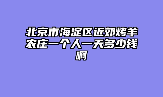 北京市海淀区近郊烤羊农庄一个人一天多少钱啊