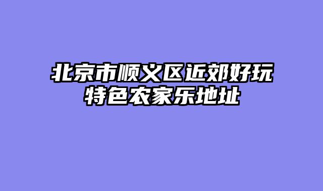 北京市顺义区近郊好玩特色农家乐地址