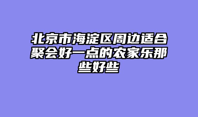 北京市海淀区周边适合聚会好一点的农家乐那些好些