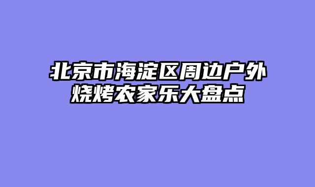 北京市海淀区周边户外烧烤农家乐大盘点