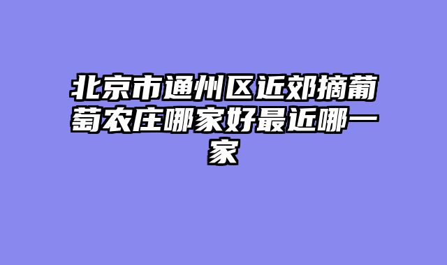 北京市通州区近郊摘葡萄农庄哪家好最近哪一家