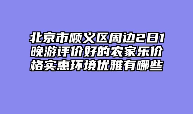 北京市顺义区周边2日1晚游评价好的农家乐价格实惠环境优雅有哪些