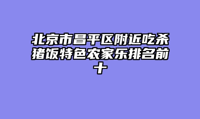 北京市昌平区附近吃杀猪饭特色农家乐排名前十