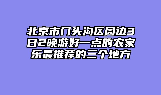 北京市门头沟区周边3日2晚游好一点的农家乐最推荐的三个地方