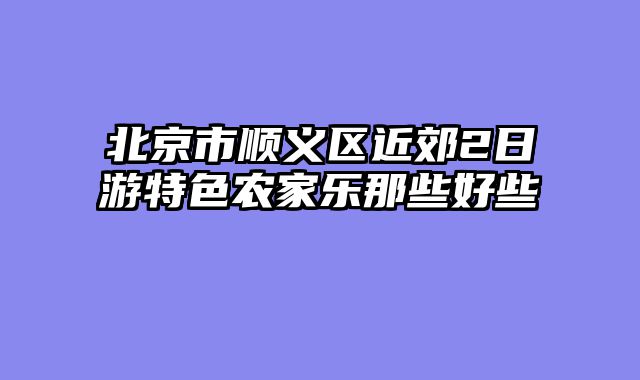 北京市顺义区近郊2日游特色农家乐那些好些