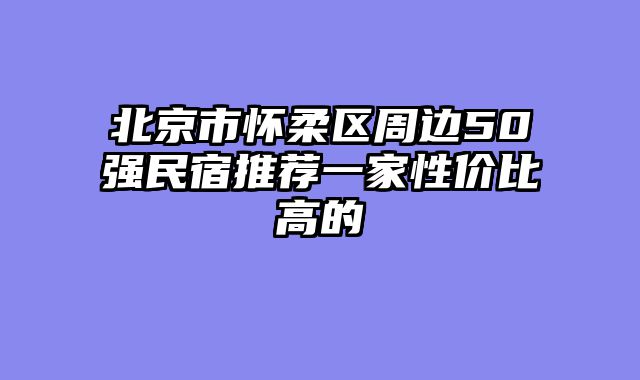 北京市怀柔区周边50强民宿推荐一家性价比高的