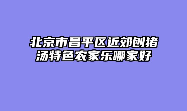 北京市昌平区近郊刨猪汤特色农家乐哪家好
