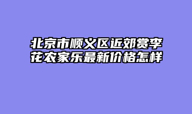 北京市顺义区近郊赏李花农家乐最新价格怎样