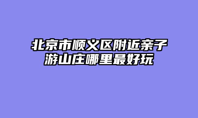 北京市顺义区附近亲子游山庄哪里最好玩