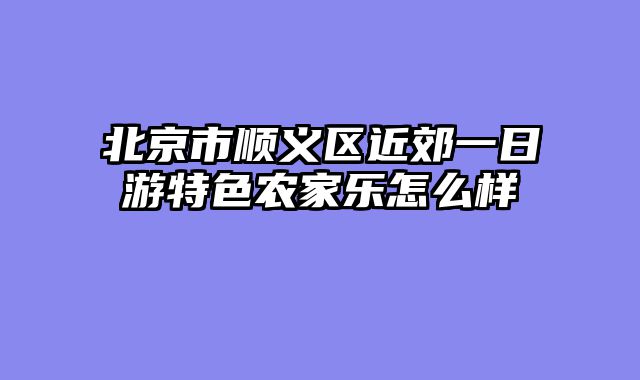 北京市顺义区近郊一日游特色农家乐怎么样