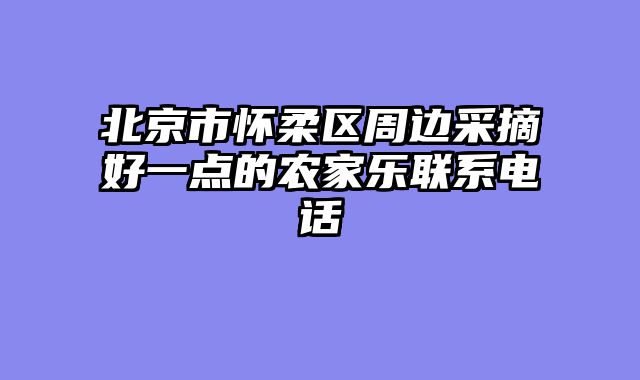 北京市怀柔区周边采摘好一点的农家乐联系电话