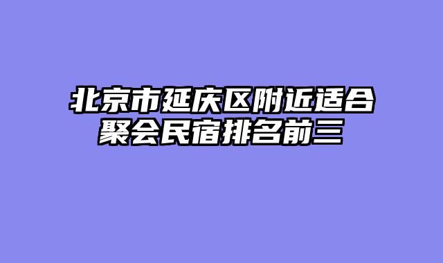 北京市延庆区附近适合聚会民宿排名前三