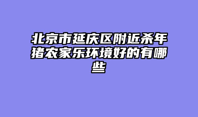 北京市延庆区附近杀年猪农家乐环境好的有哪些