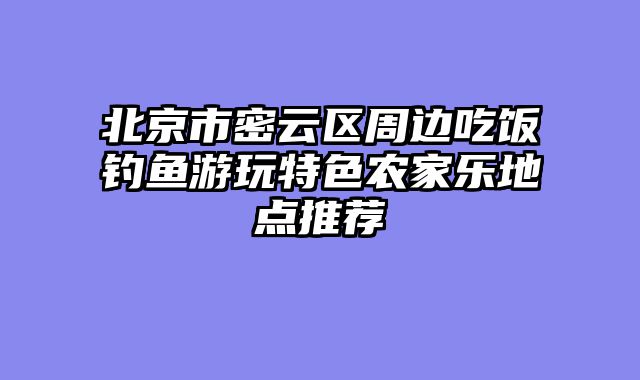 北京市密云区周边吃饭钓鱼游玩特色农家乐地点推荐