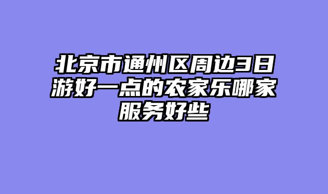北京市通州区周边3日游好一点的农家乐哪家服务好些