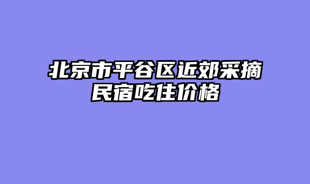 北京市平谷区近郊采摘民宿吃住价格