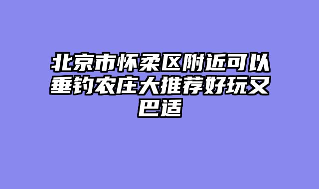 北京市怀柔区附近可以垂钓农庄大推荐好玩又巴适