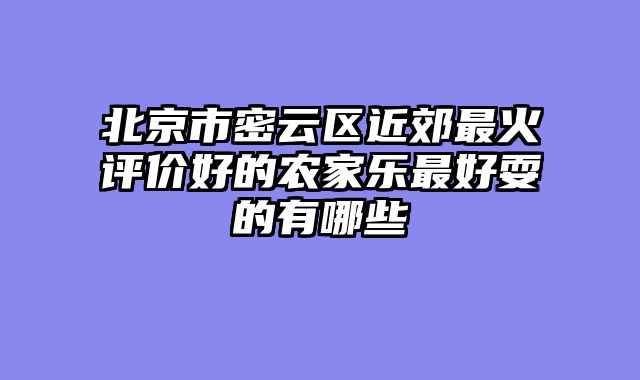 北京市密云区近郊最火评价好的农家乐最好耍的有哪些