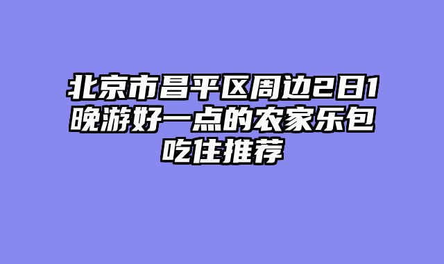 北京市昌平区周边2日1晚游好一点的农家乐包吃住推荐