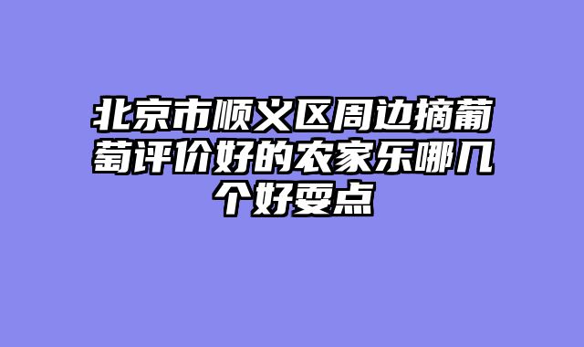 北京市顺义区周边摘葡萄评价好的农家乐哪几个好耍点