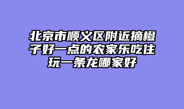 北京市顺义区附近摘橙子好一点的农家乐吃住玩一条龙哪家好