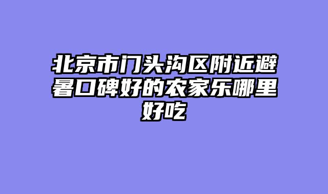 北京市门头沟区附近避暑口碑好的农家乐哪里好吃