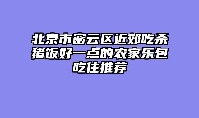 北京市密云区近郊吃杀猪饭好一点的农家乐包吃住推荐