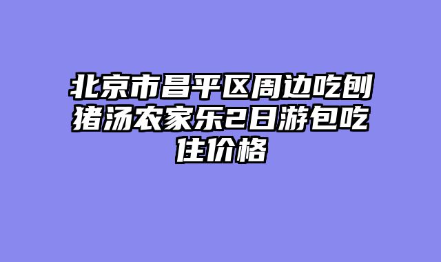 北京市昌平区周边吃刨猪汤农家乐2日游包吃住价格