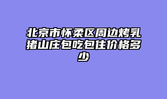 北京市怀柔区周边烤乳猪山庄包吃包住价格多少