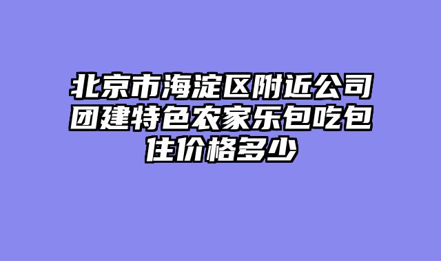 北京市海淀区附近公司团建特色农家乐包吃包住价格多少