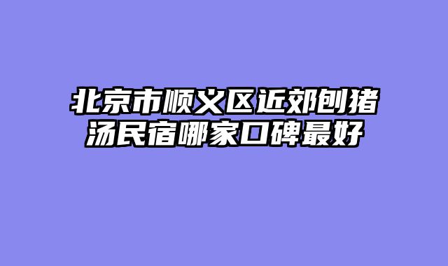 北京市顺义区近郊刨猪汤民宿哪家口碑最好