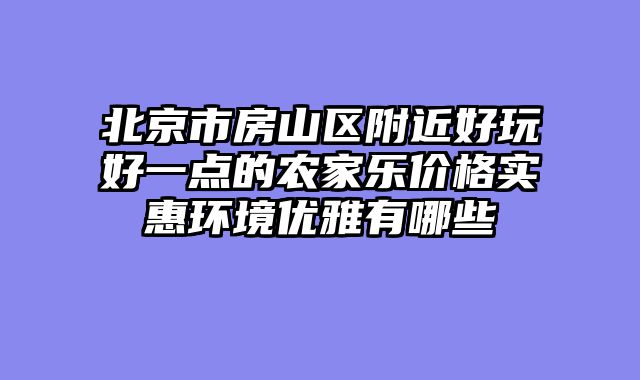 北京市房山区附近好玩好一点的农家乐价格实惠环境优雅有哪些