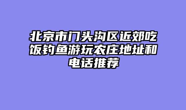 北京市门头沟区近郊吃饭钓鱼游玩农庄地址和电话推荐