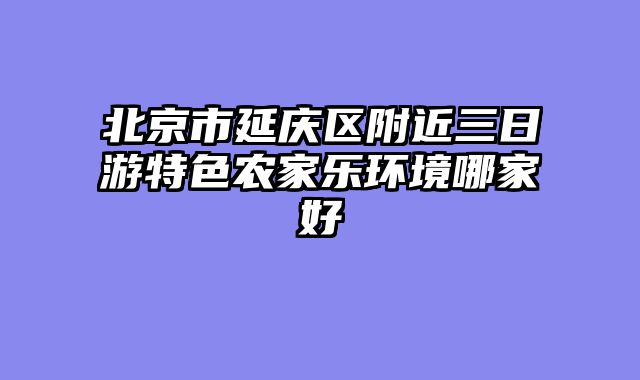 北京市延庆区附近三日游特色农家乐环境哪家好