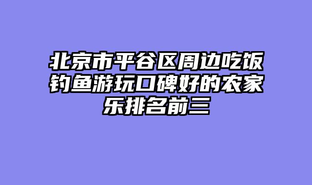北京市平谷区周边吃饭钓鱼游玩口碑好的农家乐排名前三