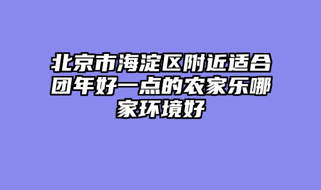 北京市海淀区附近适合团年好一点的农家乐哪家环境好