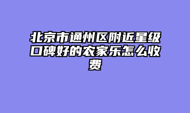 北京市通州区附近星级口碑好的农家乐怎么收费