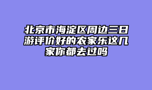北京市海淀区周边三日游评价好的农家乐这几家你都去过吗