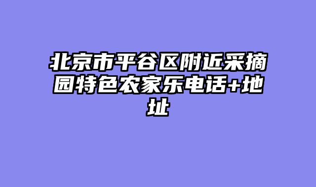北京市平谷区附近采摘园特色农家乐电话+地址