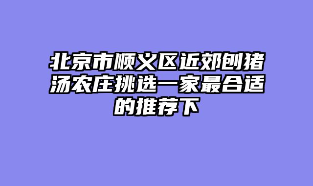北京市顺义区近郊刨猪汤农庄挑选一家最合适的推荐下