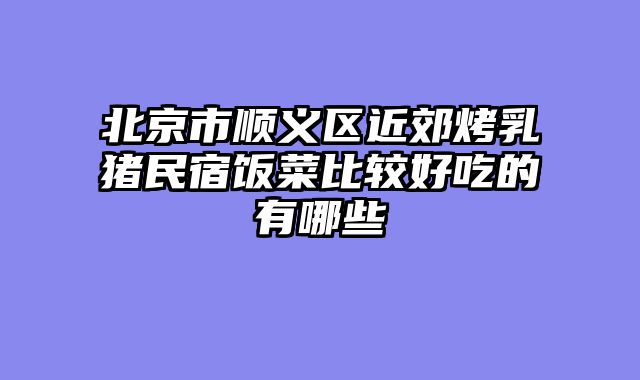 北京市顺义区近郊烤乳猪民宿饭菜比较好吃的有哪些