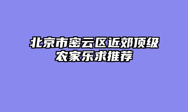 北京市密云区近郊顶级农家乐求推荐