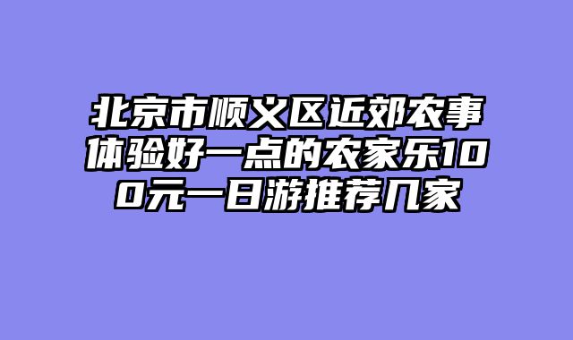 北京市顺义区近郊农事体验好一点的农家乐100元一日游推荐几家
