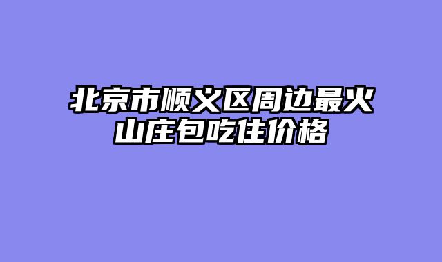 北京市顺义区周边最火山庄包吃住价格