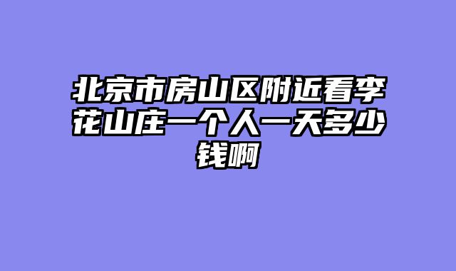 北京市房山区附近看李花山庄一个人一天多少钱啊