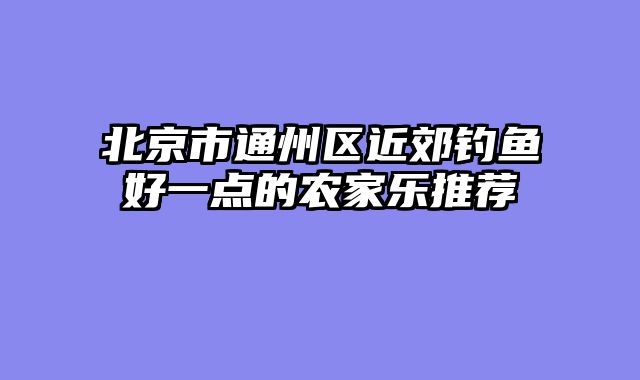 北京市通州区近郊钓鱼好一点的农家乐推荐